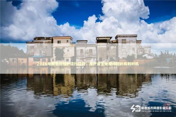 2026电脑系统维护流行趋势：用户自主处理问题的有利时机 新闻