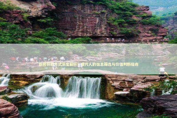 新闻获取方式深度解析：现代人的信息筛选与价值判断指南 新闻