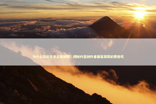 为什么你的文章总是被删？揭秘内容创作者最容易踩的那些坑 IT技术