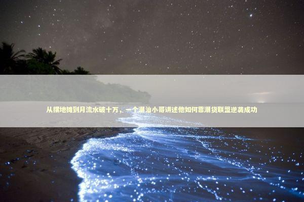 从摆地摊到月流水破十万，一个潮汕小哥讲述他如何靠潮货联盟逆袭成功 新闻